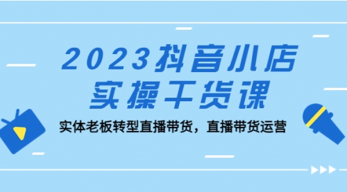 2023抖音小店实操干货课：实体老板转型直播带货，直播带货运营！-冉兴资源网