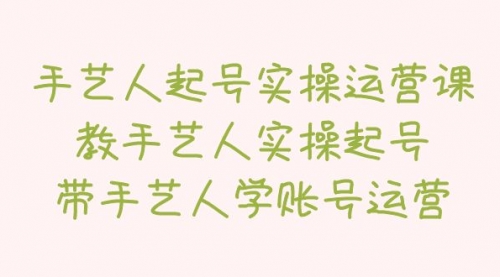 手艺人起号实操运营课，教手艺人实操起号，带手艺人学账号运营-冉兴资源网