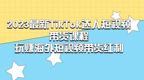 2023最新TikTok·达人短视频带货课程，玩赚海外短视频带货·红利-冉兴资源网