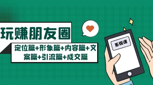 玩赚朋友圈一个月10w的秘密：定位篇+形象篇+内容篇+文案篇+引流篇+成交篇-冉兴资源网