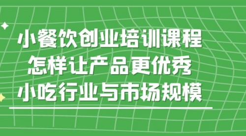 小餐饮创业培训课程，怎样让产品更优秀，小吃行业与市场规模-冉兴资源网