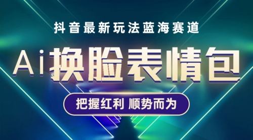抖音AI换脸表情包小程序变现最新玩法，单条视频变现1万+普通人也能轻松玩转-冉兴资源网