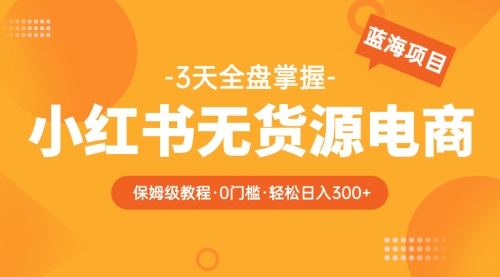 2023小红书无货源电商【保姆级教程从0到日入300】爆单3W-冉兴资源网