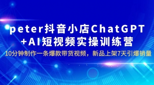 peter抖音小店ChatGPT+AI短视频实训 10分钟做一条爆款带货视频 7天引爆销量-冉兴资源网