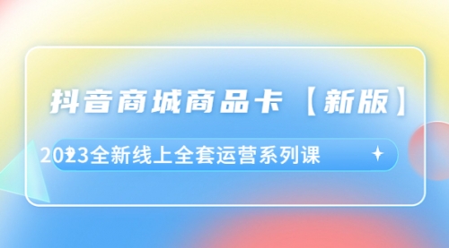抖音·商城商品卡【新版】，2023全新线上全套运营系列课-冉兴资源网