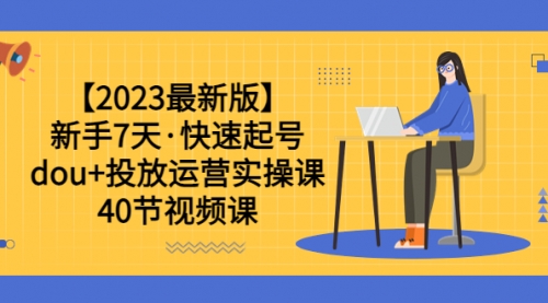 【2023最新版】新手7天·快速起号：dou+投放运营实操课（40节视频课）-冉兴资源网