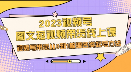 2023视频号-图文短视频带货线上课，视频号带货从0到1梳理各类起号方法-冉兴资源网