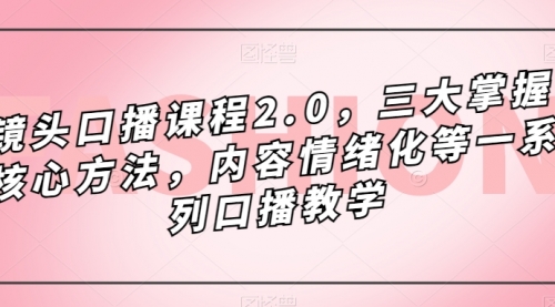 镜头-口播课程2.0，三大掌握核心方法，内容情绪化等一系列口播教学-冉兴资源网