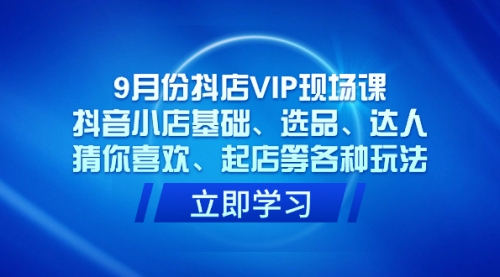 9月份抖店VIP现场课，抖音小店基础、选品、达人、猜你喜欢、起店等各种玩法-冉兴资源网