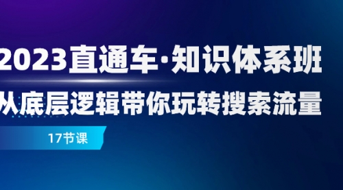 2023直通车·知识体系班：从底层逻辑带你玩转搜索流量（17节课）-冉兴资源网