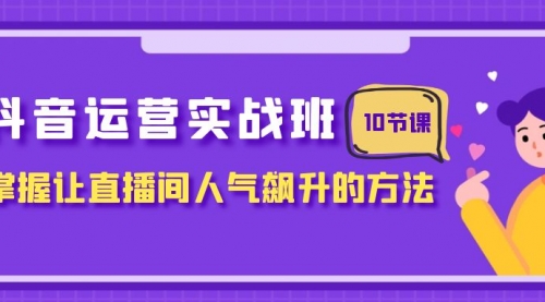 抖音运营实战班，掌握让直播间人气飙升的方法（10节课）-冉兴资源网