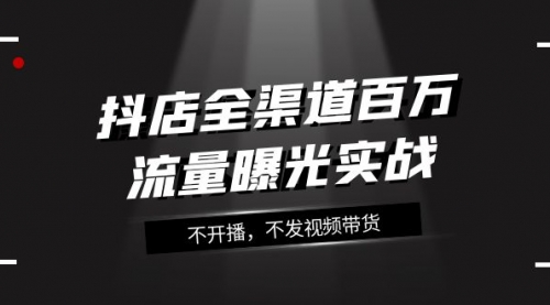 抖店-全渠道百万流量曝光实战，不开播，不发视频带货（16节课）-冉兴资源网