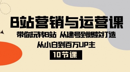 B站营销与运营课：带你玩转B站 从建号到爆款打造 从小白到百万UP主-10节课-冉兴资源网