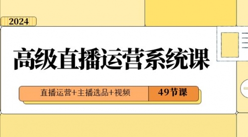 2024高级直播·运营系统课，直播运营+主播选品+视频（49节课）-冉兴资源网
