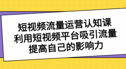 短视频流量-运营认知课，利用短视频平台吸引流量，提高自己的影响力-冉兴资源网