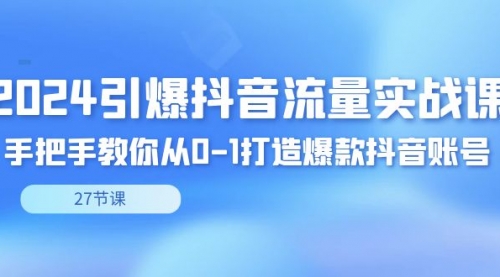 2024引爆·抖音流量实战课，手把手教你从0-1打造爆款抖音账号（27节）-冉兴资源网