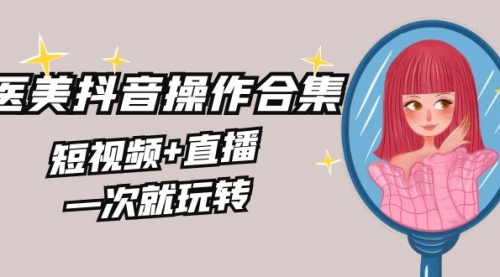 美业全干货·生美·医美抖音操作合集，短视频+直播，一次就玩转-冉兴资源网