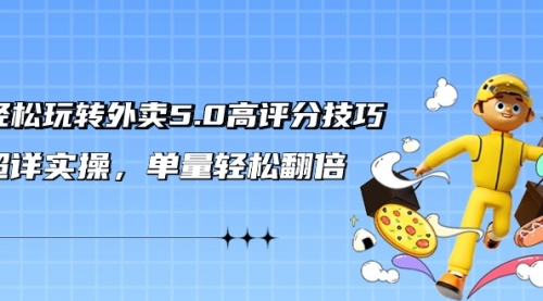 轻松玩转外卖5.0高评分技巧，超详实操，单量轻松翻倍-冉兴资源网