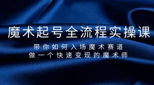 魔术起号全流程实操课，带你如何入场魔术赛道，做一个快速变现的魔术师-冉兴资源网