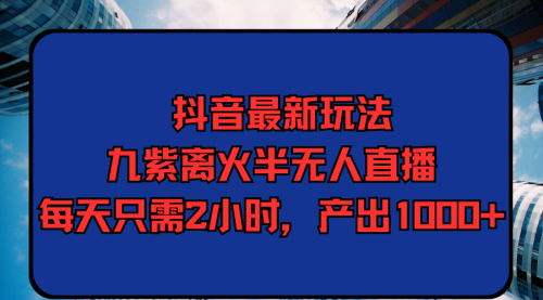 抖音最新玩法，九紫离火半无人直播，每天只需2小时，产出1000+-冉兴资源网