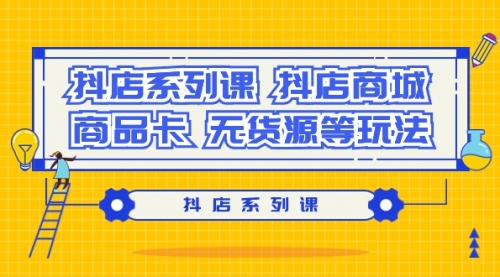 抖店系列课，抖店商城、商品卡、无货源等玩法-冉兴资源网