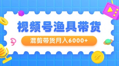 视频号渔具带货，混剪带货月入6000+，起号剪辑选品带货-冉兴资源网