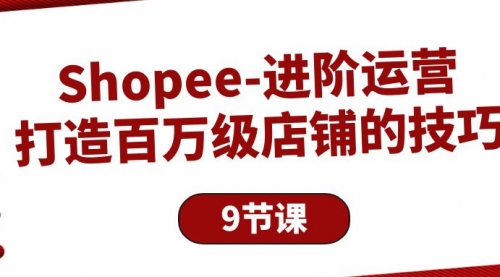 Shopee-进阶运营：打造百万级店铺的技巧（9节课）-冉兴资源网