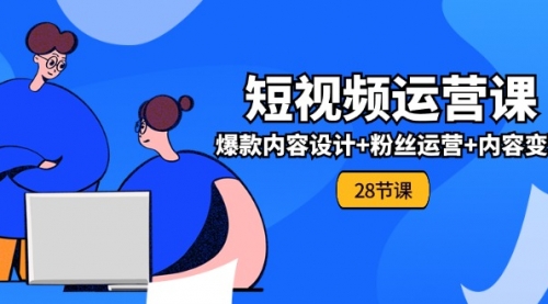 0基础学习短视频运营-全套实战课，爆款内容设计+粉丝运营+内容变现(28节)-冉兴资源网