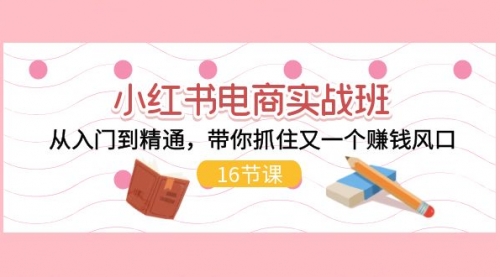 小红书电商实战班，从入门到精通，带你抓住又一个赚钱风口-冉兴资源网