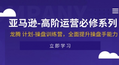 亚马逊-高阶运营必修系列，龙腾 计划-操盘训练营，全面提升操盘手能力-冉兴资源网