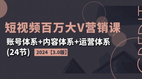 2024短视频·百万大V营销课【3.0版】账号体系+内容体系+运营体系-冉兴资源网
