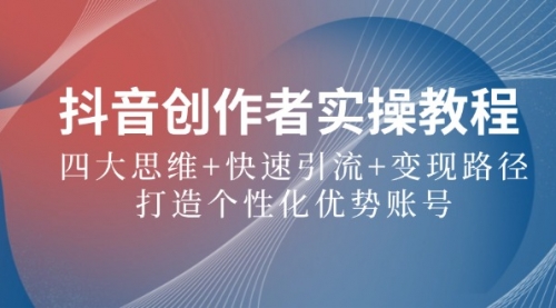 抖音创作者实操教程：四大思维+快速引流+变现路径，打造个性化优势账号-冉兴资源网