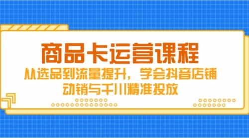 商品卡运营课程，从选品到流量提升，学会抖音店铺动销与千川精准投放-冉兴资源网